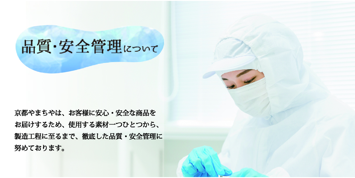 京都やまちやは、お客様に安心・安全な商品をお届けするため、使用する素材一つひとつから、製造工程に至るまで、徹底した品質・安全管理に努めております。