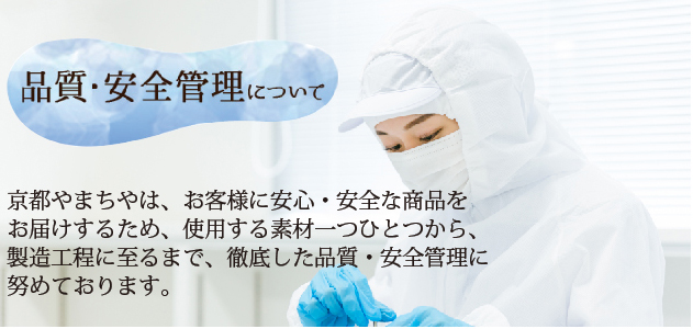 京都やまちやは、お客様に安心・安全な商品をお届けするため、使用する素材一つひとつから、製造工程に至るまで、徹底した品質・安全管理に努めております。